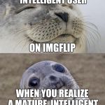 Oh, nice! Hey! What are you doing here? What am I doing here?  What is... | WHEN YOU FIND A MATURE, INTELLIGENT USER; ON IMGFLIP; WHEN YOU REALIZE A MATURE, INTELLIGENT PERSON IS ON IMGFLIP | image tagged in memes,short satisfaction vs truth | made w/ Imgflip meme maker