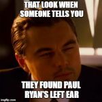 Especially when part of his ear lobe is showing. | THAT LOOK WHEN SOMEONE TELLS YOU; THEY FOUND PAUL RYAN'S LEFT EAR | image tagged in leonardo dicaprio,paul ryan,left ear | made w/ Imgflip meme maker