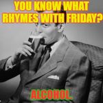 alcohol | YOU KNOW WHAT RHYMES WITH FRIDAY? ALCOHOL. | image tagged in alcohol | made w/ Imgflip meme maker