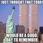 Twin towers | I JUST THOUGHT THAT TODAY; WOULD BE A GOOD DAY TO REMEMBER | image tagged in twin towers | made w/ Imgflip meme maker