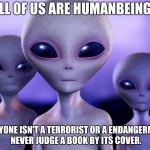 Grey Immigrants | ALL OF US ARE HUMANBEINGS; EVERYONE ISN'T A TERRORIST OR A ENDANGERMENT, NEVER JUDGE A BOOK BY ITS COVER. | image tagged in grey immigrants | made w/ Imgflip meme maker