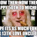 Jimmy Savile | NOW THEN, NOW THEN, HAPPY 50TH TO MICHELLE; HOPE ITS AS MUCH FUN AS YOUR 13TH, LOVE UNCLE JIMMY | image tagged in jimmy savile | made w/ Imgflip meme maker