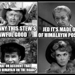 Some good stew | JED IT'S MADE OUT OF HIMALAYIN POSSUM; GRANNY THIS STEW'S AWFUL GOOD; IS THAT ON ACCOUNT THAT I FOUND HIMAYAIN ON THE ROAD? | image tagged in beverly hillbillies,redneck hillbilly,roadkill,funny,pun,bad pun | made w/ Imgflip meme maker