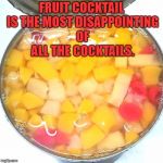 fruit cocktail | FRUIT COCKTAIL IS THE MOST DISAPPOINTING OF ALL THE COCKTAILS. | image tagged in fruit cocktail,cocktails,funny,memes,funny memes | made w/ Imgflip meme maker