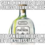 The Best Mexican Medicine for Stress | WHY SPEND HUNDREDS OF DOLLARS FOR STRESS RELIEVING MEDICINE; WHEN YOU CAN BUY THE BEST MEXICAN REMEDY FOR STRESS (AND CHEAPER) | image tagged in tequila,medicine,mexican,patron | made w/ Imgflip meme maker