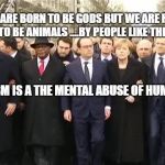 EU leaders march | WE ARE BORN TO BE GODS BUT WE ARE RAISED TO BE ANIMALS ....BY PEOPLE LIKE THIS; STATISM IS A THE MENTAL ABUSE OF HUMANITY | image tagged in eu leaders march | made w/ Imgflip meme maker