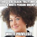 Rachel Dolezal | PRETENDS TO BE BLACK: FULLY EMPLOYED. OUTED AS A WHITE PERSON: UNEMPLOYED. WHITE PRIVILEGE | image tagged in rachel dolezal | made w/ Imgflip meme maker