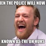 Conor McGregor Laughing | WHEN THE POLICE WILL NOW BE; KNOWN AS THE UH HUHS | image tagged in conor mcgregor laughing | made w/ Imgflip meme maker