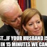 Creepy Uncle Joe | PSST...IF YOUR HUSBAND ISN'T BACK IN 15 MINUTES WE CAN LEAVE | image tagged in creepy uncle joe | made w/ Imgflip meme maker