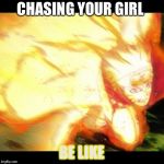 naruto | CHASING YOUR GIRL; BE LIKE | image tagged in naruto | made w/ Imgflip meme maker