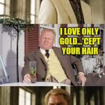 Such a coldfinger | I HEAR YOU LOVE GOLD,  AURIC. I LOVE ONLY GOLD...'CEPT YOUR HAIR | image tagged in goldfinger | made w/ Imgflip meme maker
