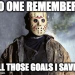 Emo Jason | NO ONE REMEMBERS; ALL THOSE GOALS I SAVED | image tagged in friday 13th jason,emo,friday the 13th,jason | made w/ Imgflip meme maker