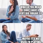 Arguing Couple 3 | WHAT D'YOU MEAN 'I DON'T HAVE A VERY BIG ORGAN' ?? MAYBE IT'S NOT USED TO PLAYING... IN CATHEDRALS ! | image tagged in arguing couple 3 | made w/ Imgflip meme maker
