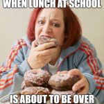 Eating | WHEN LUNCH AT SCHOOL; IS ABOUT TO BE OVER | image tagged in eating | made w/ Imgflip meme maker