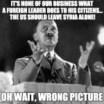 CFK Hitler | IT'S NONE OF OUR BUSINESS WHAT A FOREIGN LEADER DOES TO HIS CITIZENS... THE US SHOULD LEAVE SYRIA ALONE! OH WAIT, WRONG PICTURE | image tagged in cfk hitler | made w/ Imgflip meme maker