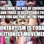 starving children | IF YOU THINK THE USE OF COERCION FEAR AND FORCE IS ACCEPTABLE TO FEED US...THEN YOU ARE PART OF THE PROBLEM; VOLUNTARYISM IS TODAY'S ABOLITIONIST MOVEMENT | image tagged in starving children | made w/ Imgflip meme maker