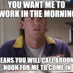 RANDAL | YOU WANT ME TO WORK IN THE MORNING; MEANS YOU WILL CALL AROUND NOON FOR ME TO COME IN | image tagged in randal,work sucks,donald trump,chef gordon ramsay,rick and carl,cats | made w/ Imgflip meme maker
