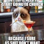 Grumpy cat  | I THINK A LOT OF YOU PEOPLE NEED TO START GOING TO CHURCH; BECAUSE I SURE AS SHIT DON'T WANT YOU IN HELL WITH ME | image tagged in grumpy cat,random,grumpy | made w/ Imgflip meme maker