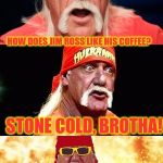 I'm listening to cello suite no. 6 in d major by Gavotte making a wrestling meme.  Oh boy | HOW DOES JIM ROSS LIKE HIS COFFEE? STONE COLD, BROTHA! | image tagged in nonsensical hulkster | made w/ Imgflip meme maker