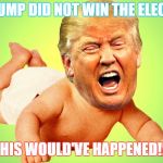 Cry baby Trump | IF TRUMP DID NOT WIN THE ELECTION; THIS WOULD'VE HAPPENED!!! | image tagged in cry baby trump | made w/ Imgflip meme maker