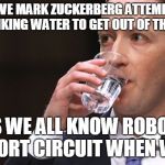 Zuckerberg Meme | WE OBSERVE MARK ZUCKERBERG ATTEMPT SUICIDE BY DRINKING WATER TO GET OUT OF THIS MESS; AS WE ALL KNOW ROBOTS SHORT CIRCUIT WHEN WET | image tagged in mark zuckerberg,robot | made w/ Imgflip meme maker