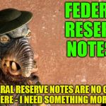 Ron Paul is actually right - the Federal Reserve is neither Federal nor a reserve | FEDERAL RESERVE NOTES? FEDERAL RESERVE NOTES ARE NO GOOD OUT HERE - I NEED SOMETHING MORE REAL | image tagged in watto,federal reserve,ron paul | made w/ Imgflip meme maker