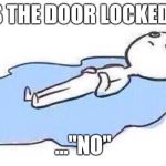 men crying on the floor | "IS THE DOOR LOCKED?"; ..."NO" | image tagged in men crying on the floor | made w/ Imgflip meme maker