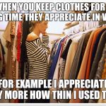 Woman's closet | WHEN YOU KEEP CLOTHES FOR A LONG TIME THEY APPRECIATE IN VALUE; FOR EXAMPLE I APPRECIATE WAY MORE HOW THIN I USED TO BE | image tagged in florida clothes,dieting | made w/ Imgflip meme maker