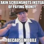 MAI BROTHA | TAKIN SCREENSHOTS INSTEAD OF PAYING MONEY; BECAUSE MOBILE | image tagged in mai brotha | made w/ Imgflip meme maker