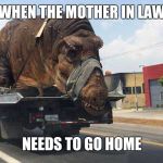 trex | WHEN THE MOTHER IN LAW; NEEDS TO GO HOME | image tagged in trex | made w/ Imgflip meme maker