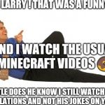 The Nervous Laugh | HAHA LARRY ! THAT WAS A FUNNY ONE ! AND I WATCH THE USUAL MINECRAFT VIDEOS 🍩; LITTLE DOES HE KNOW I STILL WATCH VINE COMPILATIONS AND NOT HIS JOKES ON YOUTUBE. | image tagged in the nervous laugh | made w/ Imgflip meme maker
