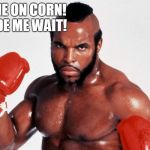 I ate corn three days ago | COME ON CORN! MADE ME WAIT! | image tagged in clubber lang,rocky 3,mr t,memers neme meme | made w/ Imgflip meme maker