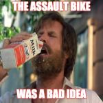 Ron Burgundy Milk | THE ASSAULT BIKE; WAS A BAD IDEA | image tagged in ron burgundy milk | made w/ Imgflip meme maker