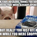 vegan junk food | WHEN YOUR HUSBAND THINKS YOU BOUGHT OREOS THAT WERE ALREADY OPENED; BUT REALLY YOU JUST ATE A FEW WHILE YOU WERE SHOPPING | image tagged in vegan junk food | made w/ Imgflip meme maker