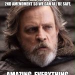 Luke Skywalker | WHEN SOMEONE SAYS WE NEED AN ASSAULT WEAPONS BAN, MAG CAPACITY LIMIT, AND REPEAL THE 2ND AMENDMENT SO WE CAN ALL BE SAFE. AMAZING, EVERYTHING YOU JUST SAID IS WRONG. | image tagged in luke skywalker | made w/ Imgflip meme maker