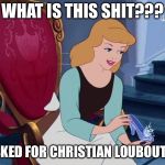 cinderella | WHAT IS THIS SHIT??? I ASKED FOR CHRISTIAN LOUBOUTINS | image tagged in cinderella | made w/ Imgflip meme maker