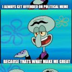 That's what makes me great | I ALWAYS GET OFFENDED ON POLITICAL MEME; BECAUSE THATS WHAT MAKE ME GREAT | image tagged in that's what makes me great,funny,ssby,new template | made w/ Imgflip meme maker