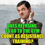 Just a quick question... | DOES REFUSING TO GO TO THE GYM; COUNT AS RESISTANCE TRAINING? | image tagged in mr bean question | made w/ Imgflip meme maker