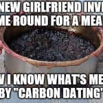 Burned food | MY NEW GIRLFRIEND INVITED ME ROUND FOR A MEAL. NOW I KNOW WHAT'S MEANT BY "CARBON DATING". | image tagged in burned food | made w/ Imgflip meme maker