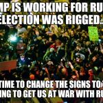 Trump Protestors | TRUMP IS WORKING FOR RUSSIA, ELECTION WAS RIGGED... WAIT, TIME TO CHANGE THE SIGNS TO TRUMP IS GOING TO GET US AT WAR WITH RUSSIA! | image tagged in trump protestors | made w/ Imgflip meme maker