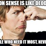 Smelly | COMMON SENSE IS LIKE DEODORANT; THE PEOPLE WHO NEED IT MOST, NEVER USE IT! | image tagged in smelly | made w/ Imgflip meme maker