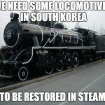 South Korean steam locomotive | WE NEED SOME LOCOMOTIVES IN SOUTH KOREA; TO BE RESTORED IN STEAM | image tagged in south korean steam locomotive | made w/ Imgflip meme maker
