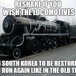 South Korean steam locomotive | RESHARE IF YOU WISH THE LOCOMOTIVES; IN SOUTH KOREA TO BE RESTORED AND RUN AGAIN LIKE IN THE OLD TIMES | image tagged in south korean steam locomotive | made w/ Imgflip meme maker
