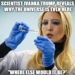 Science for Dummies | SCIENTIST IVANKA TRUMP REVEALS WHY THE UNIVERSE IS EVEN HERE; "WHERE ELSE WOULD IT BE?" | image tagged in ivanka scientist | made w/ Imgflip meme maker