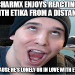Charmx | CHARMX ENJOYS REACTING WITH ETIKA FROM A DISTANCE; BECAUSE HE'S LONELY OR IN LOVE WITH ETIKA | image tagged in charmx,etika,meme | made w/ Imgflip meme maker