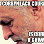 Is Corbyn a coward? | DOES CORBYN LACK COURAGE? IS CORBYN A COWARD? | image tagged in corbyn eww,party of haters,coward,momentum,communist socialist,vote corbyn | made w/ Imgflip meme maker