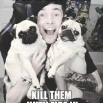 DanTDM and the pugs | LOOK WHAT I FOUND; KILL THEM WITH FIRE JK | image tagged in dantdm and the pugs | made w/ Imgflip meme maker