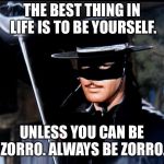 Zorro  | THE BEST THING IN LIFE IS TO BE YOURSELF. UNLESS YOU CAN BE ZORRO. ALWAYS BE ZORRO. | image tagged in zorro | made w/ Imgflip meme maker