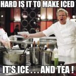 Lost the recipe for toast , too | HOW HARD IS IT TO MAKE ICED TEA ? IT'S ICE . . . AND TEA ! | image tagged in gordon ramsay,tea time,cook,ice cube | made w/ Imgflip meme maker