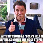Tim Nice But Dim | I TYPE WITH MY THUMB AS "I CAN’T HELP MYSELF WHEN LEFTIES COMMENT THE MOST STUPID STUFF" | image tagged in tim nice but dim | made w/ Imgflip meme maker